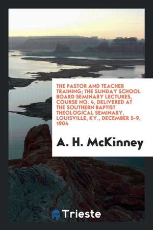 The Pastor and Teacher Training; The Sunday School Board Seminary Lectures, Course No. 4, Delivered at the Southern Baptist Theological Seminary, Loui de A. H. McKinney