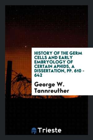 History of the Germ Cells and Early Embryology of Certain Aphids, a Dissertation, Pp. 610 - 642 de George W. Tannreuther