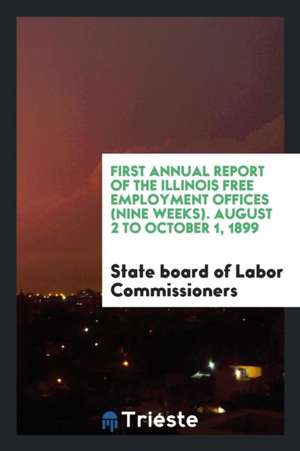 First Annual Report of the Illinois Free Employment Offices (Nine Weeks). August 2 to October 1, 1899 de State Board of Labor Commissioners