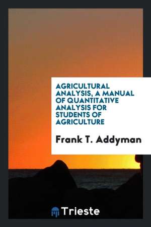 Agricultural Analysis, a Manual of Quantitative Analysis for Students of Agriculture de Frank T. Addyman