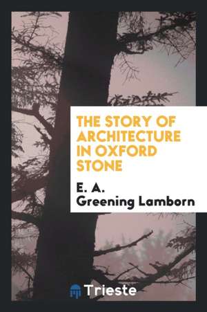 The Story of Architecture in Oxford Stone de E. A. Greening Lamborn