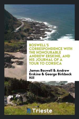 Boswell's Correspondence with the Honourable Andrew Erskine, and His Journal of a Tour to Corsica, Reprinted from the Original Ed. Edited with a Pref. de James Boswell