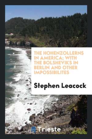 The Hohenzollerns in America; With the Bolsheviks in Berlin and Other Impossibilites de Stephen Leacock