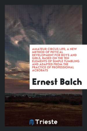 Amateur Circus Life; A New Method of Phyical Development for Boys and Girls, Based on the Ten Elements of Simple Tumbling and Adapted from the Practic de Ernest Balch