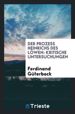 Der Prozess Heinrichs Des Löwen: Kritische Untersuchungen de Ferdinand Guterbock