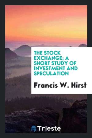 The Stock Exchange; A Short Study of Investment and Speculation de Francis W. Hirst