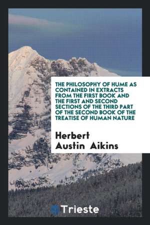 The Philosophy of Hume as Contained in Extracts from the First Book and the First and Second Sections of the Third Part of the Second Book of the Trea de Herbert Austin Aikins