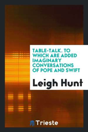 Table-Talk. to Which Are Added Imaginary Conversations of Pope and Swift de Leigh Hunt