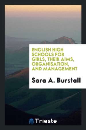 English High Schools for Girls, Their Aims, Organisation, and Management de Sara A. Burstall