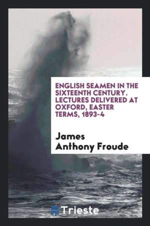 English Seamen in the Sixteenth Century. Lectures Delivered at Oxford, Easter Terms, 1893-4 de George Jacob Holyoake