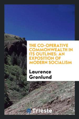 The Co-Operative Commonwealth in Its Outlines, an Exposition of Modern Socialism de Laurence Gronlund