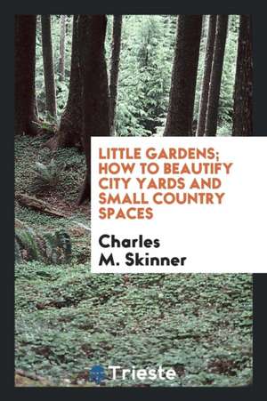 Little Gardens; How to Beautify City Yards and Small Country Spaces de Charles M. Skinner