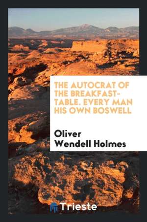 The Autocrat of the Breakfast-Table. Every Man His Own Boswell de Oliver Wendell Holmes