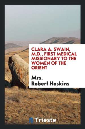 Clara A. Swain, M.D., First Medical Missionary to the Women of the Orient de Mrs Robert Hoskins