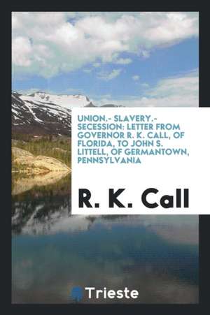 Union.- Slavery.- Secession: Letter from Governor R. K. Call, of Florida, to John S. Littell, of Germantown, Pennsylvania de R. K. Call