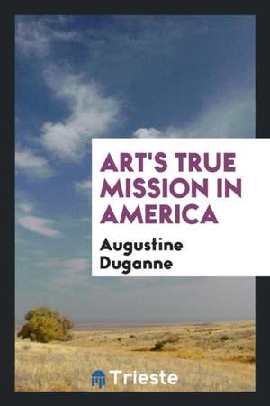 Art's True Mission in America de Augustine Joseph Hickey Duganne