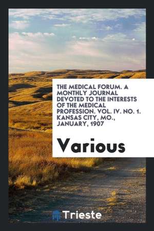 The Medical Forum. a Monthly Journal Devoted to the Interests of the Medical Profession. Vol. IV. No. 1. Kansas City, Mo., January, 1907 de Various