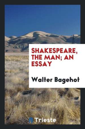 Shakespeare, the Man; An Essay de Walter Bagehot