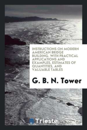 Instructions on Modern American Bridge Building. with Practical Applications and Examples, Estimates of Quantities, and Valuable Tables de G. B. N. Tower