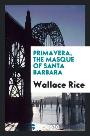 Primavera, the Masque of Santa Barbara de Wallace Rice