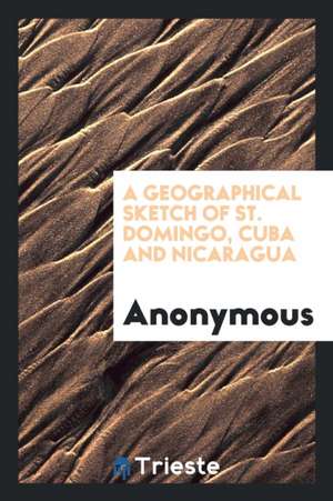 A Geographical Sketch of St. Domingo, Cuba and Nicaragua de Anonymous