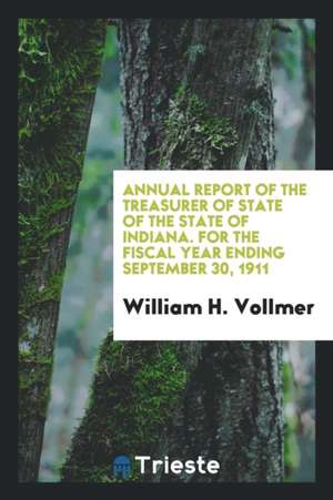 Annual Report of the Treasurer of State of the State of Indiana. for the Fiscal Year Ending September 30, 1911 de William H. Vollmer