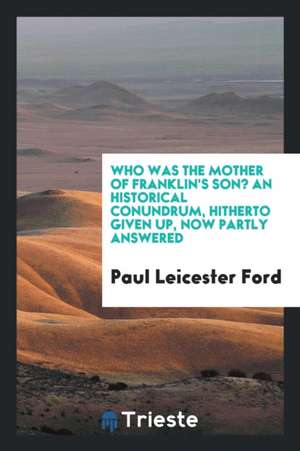 Who Was the Mother of Franklin's Son? an Historical Conundrum, Hitherto Given Up, Now Partly Answered de Paul Leicester Ford