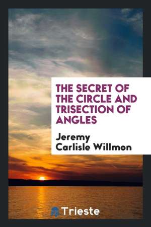 The Secret of the Circle and Trisection of Angles de Jeremy Carlisle Willmon