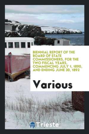 Biennial Report of the Board of State Commissioners, for the Two Fiscal Years, Commencing July 1, 1890, and Ending June 30, 1892 de Various