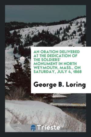 An Oration Delivered at the Dedication of the Soldiers' Monument in North Weymouth, Mass., on Saturday, July 4, 1868 de George B. Loring