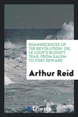 Reminiscences of the Revolution, Or, Le Loup's Bloody Trail from Salem to Fort Edward de Arthur Reid