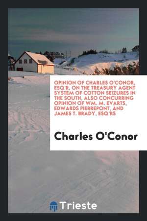 Opinion of Charles O'Conor, Esq'r, on the Treasury Agent System of Cotton Seizures in the South, Also Concurring Opinion of Wm. M. Evarts, Edwards Pie de Charles O'Conor