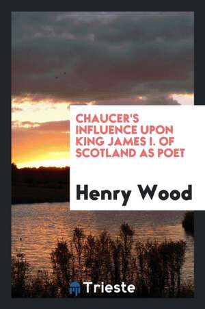 Chaucer's Influence Upon King James I. of Scotland as Poet de Henry Wood