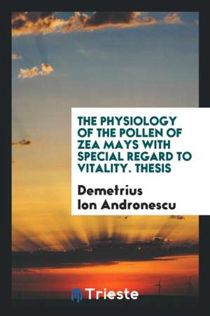 The Physiology of the Pollen of Zea Mays with Special Regard to Vitality. Thesis de Demetrius Ion Andronescu