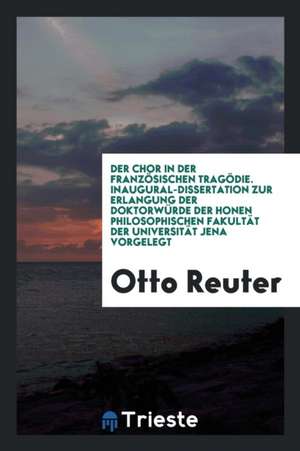 Der Chor in Der Französischen Tragödie. Inaugural-Dissertation Zur Erlangung Der Doktorwürde Der Honen Philosophischen Fakultät Der Universität Jena V de Otto Reuter