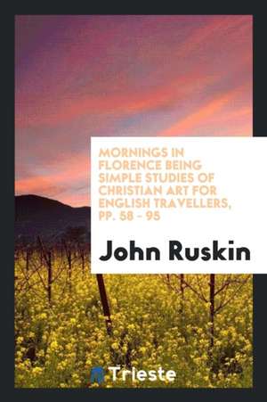 Mornings in Florence Being Simple Studies of Christian Art for English Travellers, Pp. 58 - 95 de John Ruskin