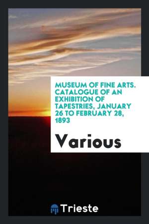 Museum of Fine Arts. Catalogue of an Exhibition of Tapestries, January 26 to February 28, 1893 de Various