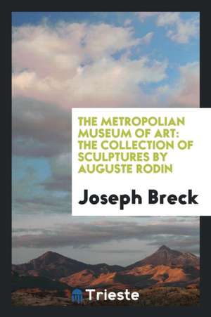 The Metropolian Museum of Art: The Collection of Sculptures by Auguste Rodin de Joseph Breck