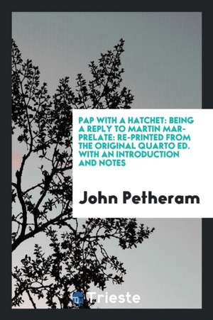 Pap with a Hatchet: Being a Reply to Martin Mar-Prelate: Re-Printed from the Original Quarto Ed. with an Introduction and Notes de John Petheram