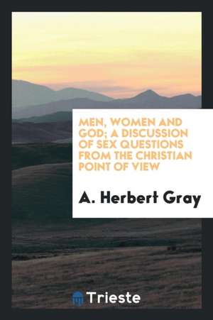 Men, Women and God; A Discussion of Sex Questions from the Christian Point of View de A. Herbert Gray