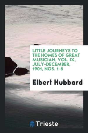 Little Journeys to the Homes of Great Musician, Vol. IX, July-December, 1901, Nos. 1-6 de Elbert Hubbard