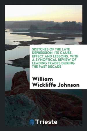 Sketches of the Late Depression; Its Cause, Effect and Lessons. with a Synoptical Review of Leading Trades During the Past Decade de William Wickliffe Johnson