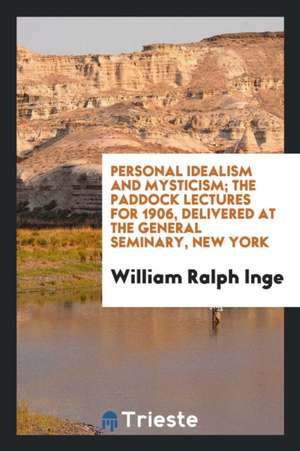 Personal Idealism and Mysticism; The Paddock Lectures for 1906, Delivered at the General Seminary, New York de William Ralph Inge