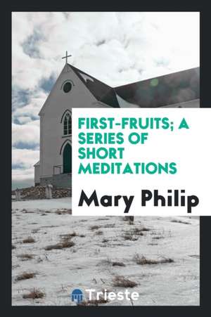 First-Fruits; A Series of Short Meditations de Mary Philip