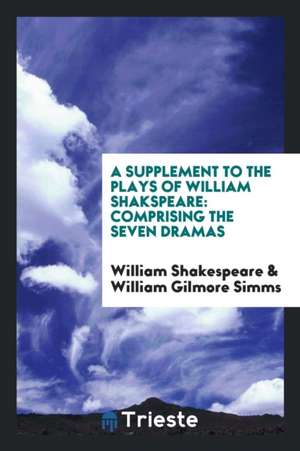 A Supplement to the Plays of William Shakspeare: Comprising the Seven Dramas de William Shakespeare