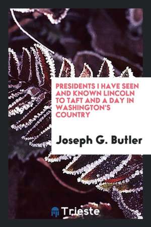 Presidents I Have Seen and Known Lincoln to Taft and a Day in Washington's Country de Joseph G. Butler