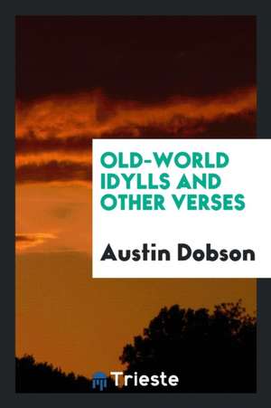 Old-World Idylls and Other Verses de Austin Dobson