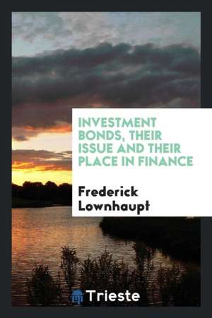 Investment Bonds, Their Issue and Their Place in Finance de Frederick Lownhaupt