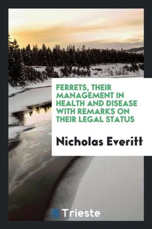 Ferrets, Their Management in Health and Disease with Remarks on Their Legal Status de Nicholas Everitt