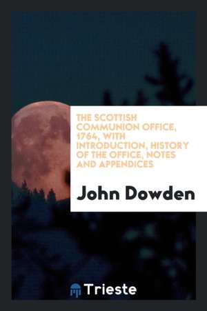 The Scottish Communion Office, 1764, with Introduction, History of the Office, Notes and Appendices de John Dowden